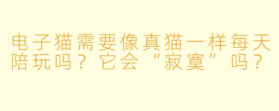 电子猫需要像真猫一样每天陪玩吗？它会“寂寞”吗？