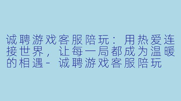 诚聘游戏客服陪玩：用热爱连接世界，让每一局都成为温暖的相遇-诚聘游戏客服陪玩