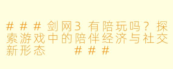 ###剑网3有陪玩吗?探索游戏中的陪伴经济与社交新形态
###