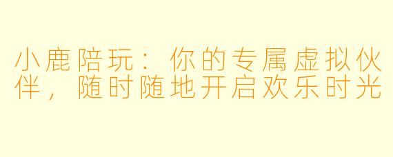 小鹿陪玩:你的专属虚拟伙伴,随时随地开启欢乐时光