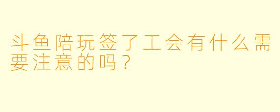 斗鱼陪玩签了工会有什么需要注意的吗?