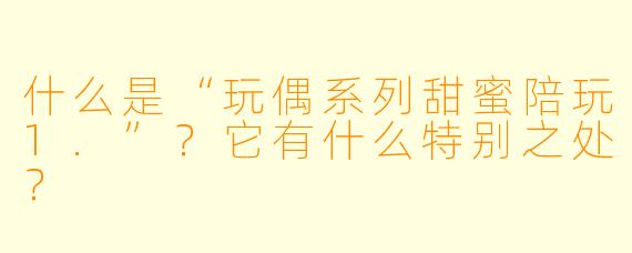 什么是“玩偶系列甜蜜陪玩1.”？它有什么特别之处？