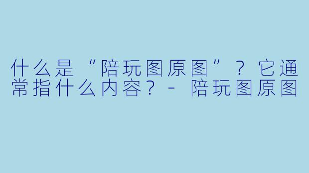 什么是“陪玩图原图”？它通常指什么内容？-陪玩图原图