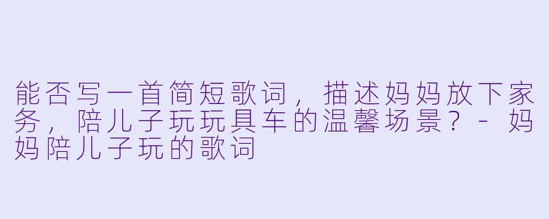 能否写一首简短歌词，描述妈妈放下家务，陪儿子玩玩具车的温馨场景？-妈妈陪儿子玩的歌词