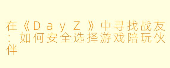 在《DayZ》中寻找战友：如何安全选择游戏陪玩伙伴