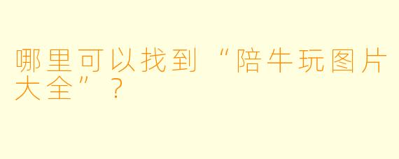 哪里可以找到“陪牛玩图片大全”？