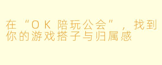 在“OK陪玩公会”,找到你的游戏搭子与归属感