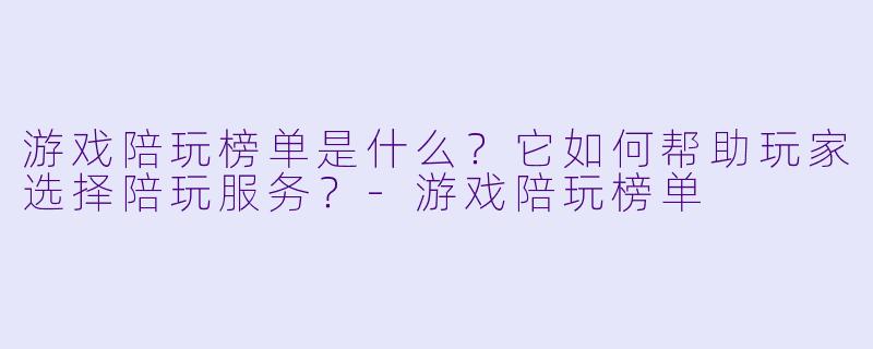 游戏陪玩榜单是什么？它如何帮助玩家选择陪玩服务？-游戏陪玩榜单