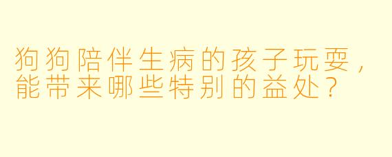 狗狗陪伴生病的孩子玩耍，能带来哪些特别的益处？