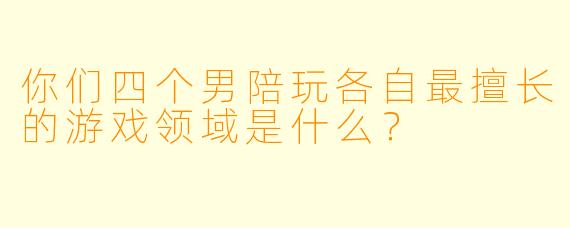 你们四个男陪玩各自最擅长的游戏领域是什么？
