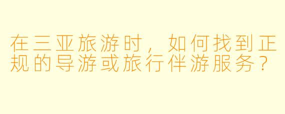在三亚旅游时，如何找到正规的导游或旅行伴游服务？