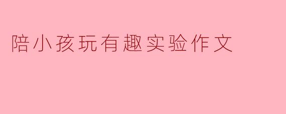 陪小孩玩有趣实验作文