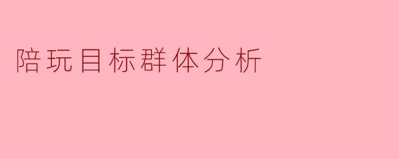 陪玩行业的目标群体主要有哪些特征？