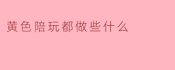 黄色陪玩都做些什么