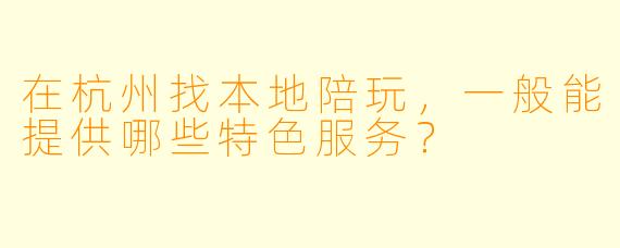 在杭州找本地陪玩，一般能提供哪些特色服务？