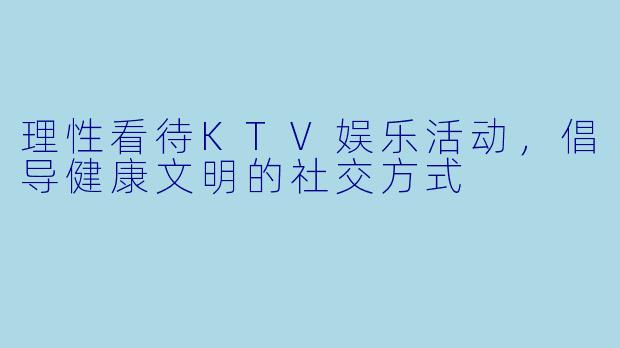 理性看待KTV娱乐活动，倡导健康文明的社交方式