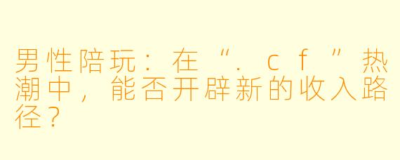 男性陪玩：在“.cf”热潮中，能否开辟新的收入路径？
