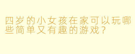 四岁的小女孩在家可以玩哪些简单又有趣的游戏？