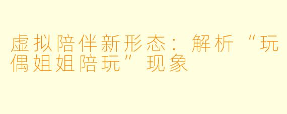 虚拟陪伴新形态：解析“玩偶姐姐陪玩”现象