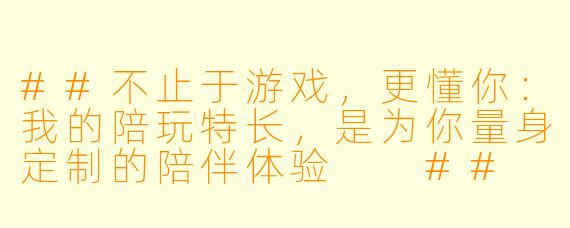 ##不止于游戏，更懂你：我的陪玩特长，是为你量身定制的陪伴体验

##