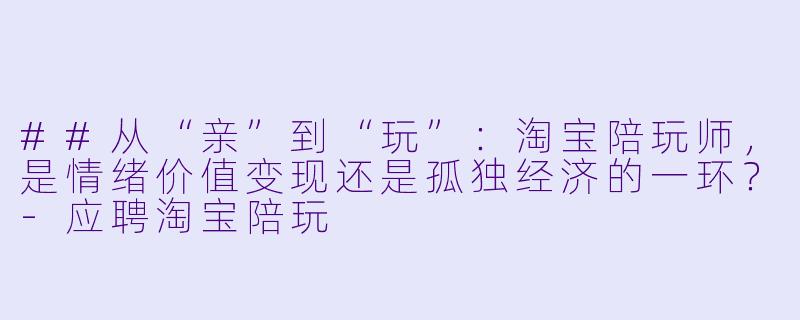 ##从“亲”到“玩”：淘宝陪玩师，是情绪价值变现还是孤独经济的一环？-应聘淘宝陪玩