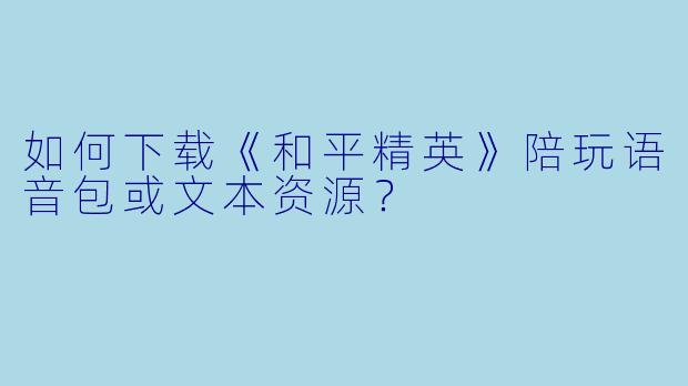 如何下载《和平精英》陪玩语音包或文本资源？