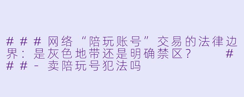 ###网络“陪玩账号”交易的法律边界:是灰色地带还是明确禁区?
###-卖陪玩号犯法吗