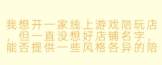 我想开一家线上游戏陪玩店，但一直没想好店铺名字，能否提供一些风格各异的陪玩店铺名称作为参考？