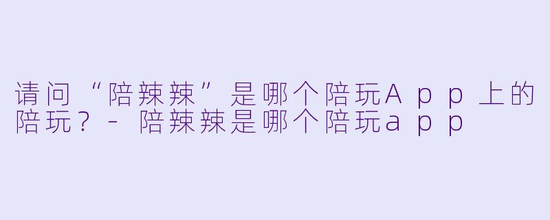 请问“陪辣辣”是哪个陪玩App上的陪玩？-陪辣辣是哪个陪玩app