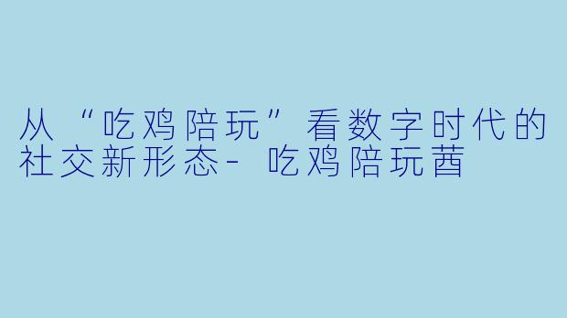 从“吃鸡陪玩”看数字时代的社交新形态-吃鸡陪玩莤