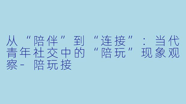 从“陪伴”到“连接”：当代青年社交中的“陪玩”现象观察-陪玩接