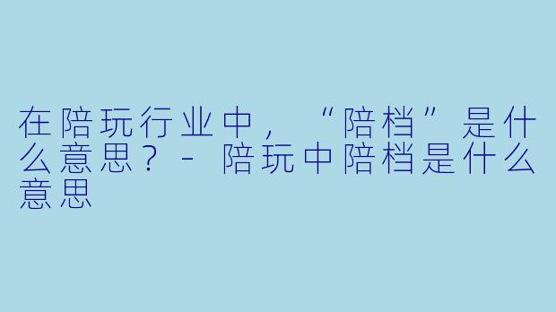 在陪玩行业中，“陪档”是什么意思？-陪玩中陪档是什么意思