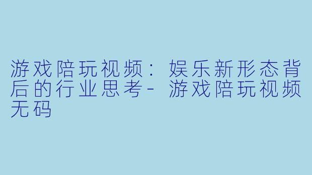 游戏陪玩视频：娱乐新形态背后的行业思考-游戏陪玩视频无码