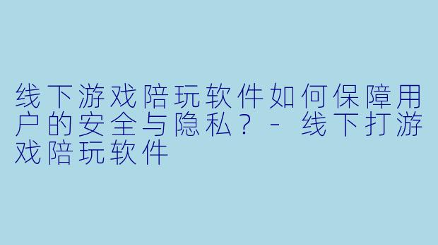 线下游戏陪玩软件如何保障用户的安全与隐私？