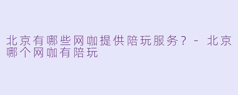 北京有哪些网咖提供陪玩服务？