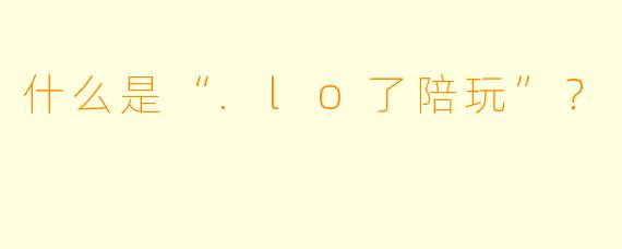 什么是“.lo了陪玩”？