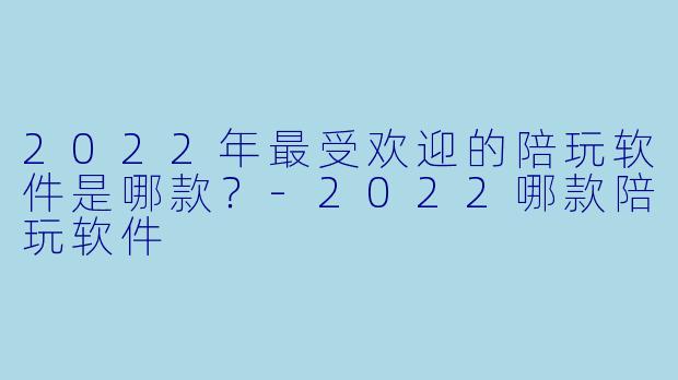 2022年最受欢迎的陪玩软件是哪款？