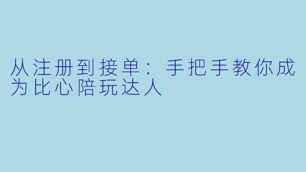 从注册到接单：手把手教你成为比心陪玩达人