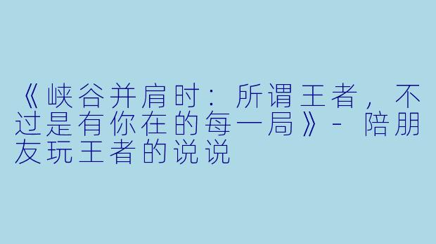 《峡谷并肩时：所谓王者，不过是有你在的每一局》-陪朋友玩王者的说说