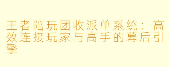 王者陪玩团收派单系统：高效连接玩家与高手的幕后引擎