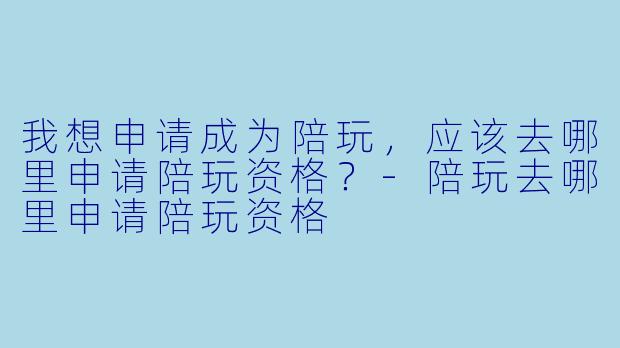 我想申请成为陪玩,应该去哪里申请陪玩资格?-陪玩去哪里申请陪玩资格