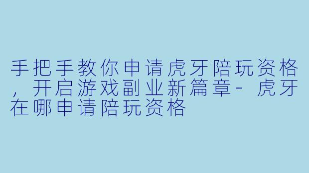 手把手教你申请虎牙陪玩资格，开启游戏副业新篇章-虎牙在哪申请陪玩资格
