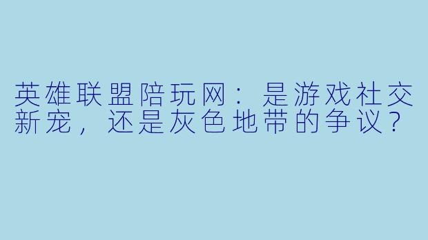 英雄联盟陪玩网:是游戏社交新宠,还是灰色地带的争议?
