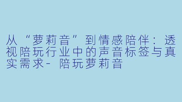 从“萝莉音”到情感陪伴：透视陪玩行业中的声音标签与真实需求-陪玩萝莉音