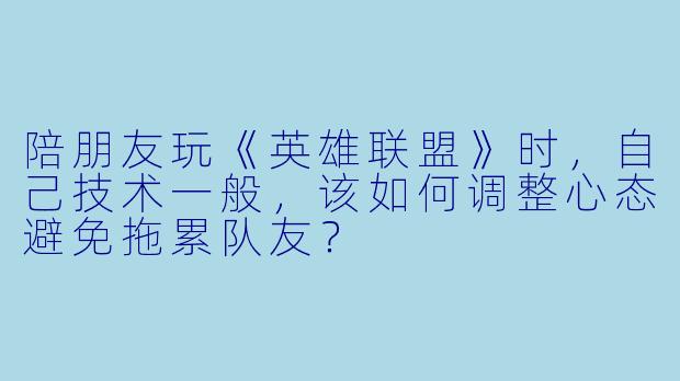 陪朋友玩《英雄联盟》时，自己技术一般，该如何调整心态避免拖累队友？