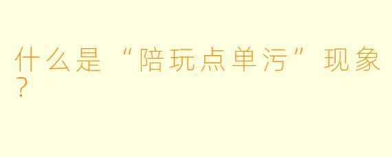 什么是“陪玩点单污”现象？