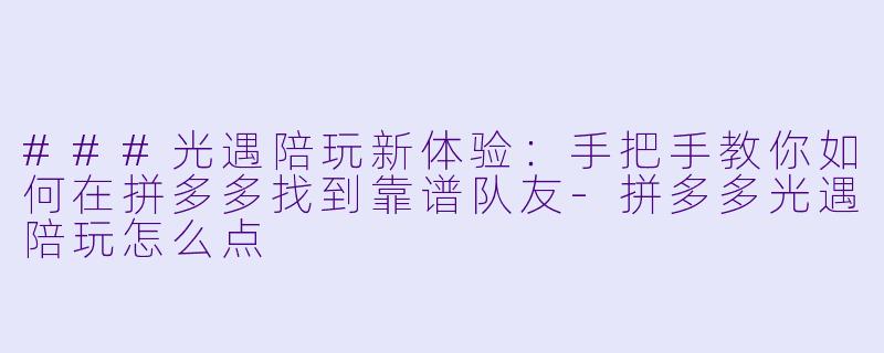 ###光遇陪玩新体验：手把手教你如何在拼多多找到靠谱队友-拼多多光遇陪玩怎么点