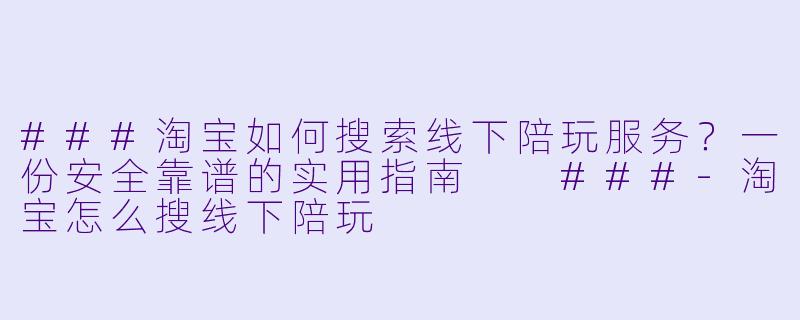 ###淘宝如何搜索线下陪玩服务？一份安全靠谱的实用指南

###-淘宝怎么搜线下陪玩