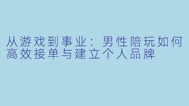 从游戏到事业:男性陪玩如何高效接单与建立个人品牌