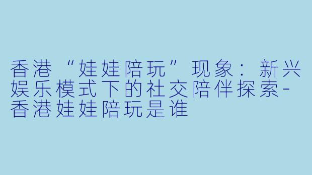 香港“娃娃陪玩”现象：新兴娱乐模式下的社交陪伴探索-香港娃娃陪玩是谁